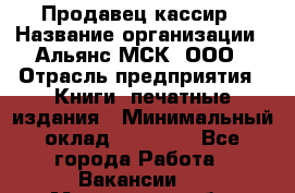 Продавец-кассир › Название организации ­ Альянс-МСК, ООО › Отрасль предприятия ­ Книги, печатные издания › Минимальный оклад ­ 20 000 - Все города Работа » Вакансии   . Московская обл.,Дзержинский г.